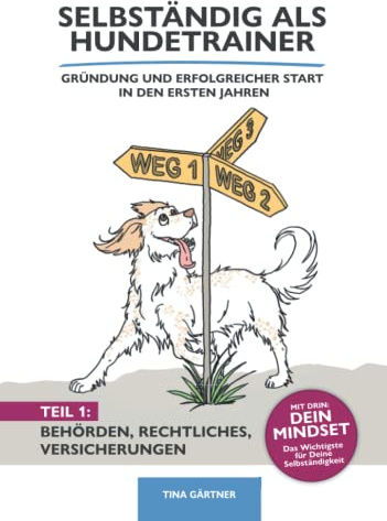 Selbständig als Hundetrainer - Gründung und erfolgreicher Start in den ersten Jahren: Band 1: Mindset, Behörden, Rechtliches und Versicherungen