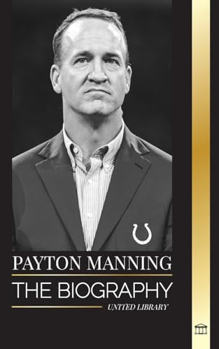 Peyton Manning: The biography of the greatest American football quarterback and his sport legacy (Athletes)