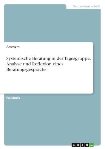 Systemische Beratung in der Tagesgruppe. Analyse und Reflexion eines Beratungsgesprächs
