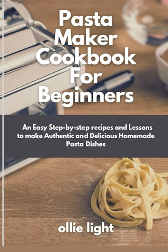Pasta maker cookbook for beginners: An Easy Step-by-step recipes and Lessons to make Authentic and Delicious Homemade Pasta Dishes