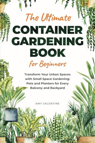 The Ultimate Container Gardening Book for Beginners: Transform Urban Spaces with Small Space Gardening: Pots and Planters for Every Balcony and Backyard