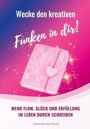 Wecke den kreativen Funken in dir!: Mehr Flow, Glück und Erfüllung im Leben durch Schreiben