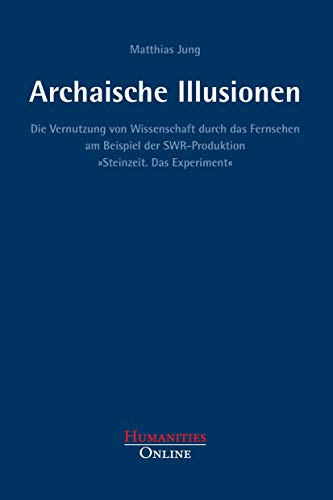 Archaische Illusionen: Die Vernutzung von Wissenschaft durch das Fernsehen am Beispiel der SWR-Produktion »Steinzeit. Das Experiment« (Forschungsbeiträge aus der Objektiven Hermeneutik)