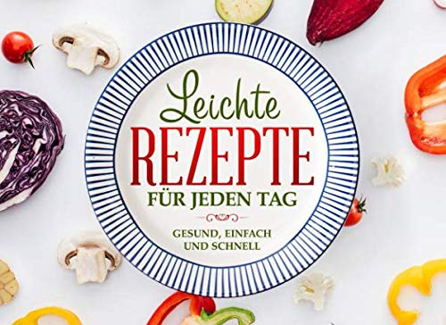 Leichte Rezepte für jeden Tag.: Gesund, einfach und schnell.
