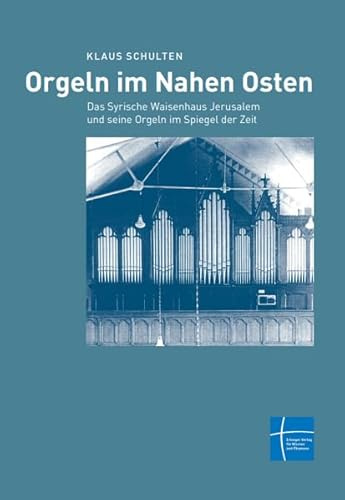 Orgeln im Nahen Osten: Das Syrische Waisenhaus Jerusalem und seine Orgeln im Spiegel der Zeit