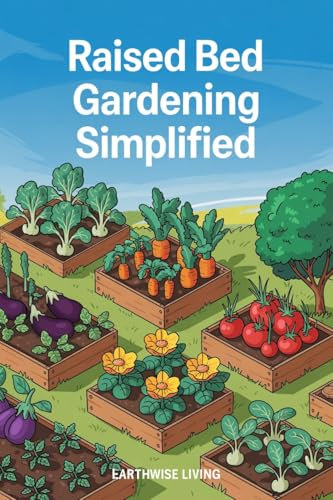 Raised Bed Gardening Simplified: Beginner’s Guide to Grow and Harvest Fresh, Organic Plants Anywhere, Year-Round—Even with Zero Experience, Limited Space, or a Tight Budget