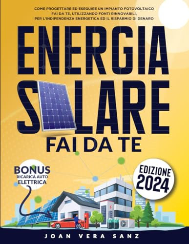 Energia Solare Fai Da Te: Come Progettare ed Eseguire un Impianto Fotovoltaico Fai da Te, Utilizzando Fonti Rinnovabili, per l'Indipendenza Energetica ed il Risparmio di Denaro