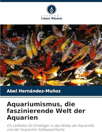 Aquariumismus, die faszinierende Welt der Aquarien: Ein Leitfaden für Einsteiger in das Hobby der Aquaristik und der tropischen Süßwasserfische