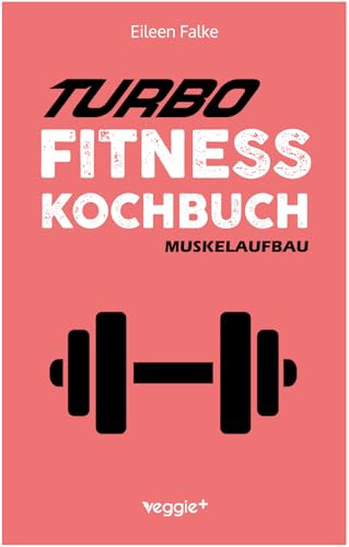 Turbo-Fitness-Kochbuch – Muskelaufbau: 100 schnelle Fitness-Rezepte für eine gesunde Ernährung und einen nachhaltigen Muskelaufbau (inkl. Nährwertangaben, Ernährungsplan und Bonusrezepte)