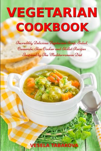 Vegetarian Cookbook: Incredibly Delicious Vegetarian Soup, Salad, Casserole, Slow Cooker and Skillet Recipes Inspired by The Mediterranean Diet: Weight Loss and Detox (Plant-Based Cooking)