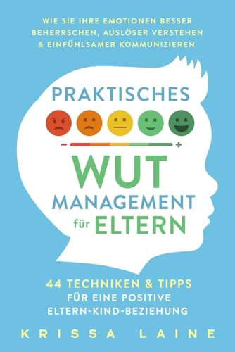 Praktisches Wut-Management für Eltern: 44 Techniken & Tipps für eine positive Eltern-Kind-Beziehung. So beherrschen Sie Ihre Emotionen besser und erziehen ohne Schimpfen oder Schreien