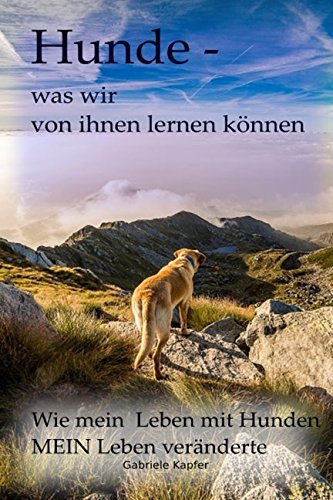 Hunde - was wir von ihnen lernen können: Wie mein Leben mit Hunden MEIN Leben veränderte