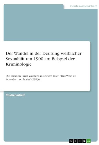 Der Wandel in der Deutung weiblicher Sexualität um 1900 am Beispiel der Kriminologie: Die Position Erich Wulffens in seinem Buch Das Weib als Sexualverbrecherin (1923)