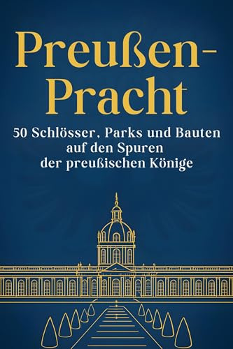 Preußen-Pracht: 50 Schlösser, Parks und Bauten auf den Spuren der preußischen Könige