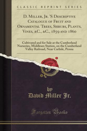 D. Miller, Jr. 'S Descriptive Catalogue of Fruit and Ornamental Trees, Shrubs, Plants, Vines, &C., &C., 1859 and 1860 (Classic Reprint): Cultivated ... Valley Railroad, Near Carlisle, Penna