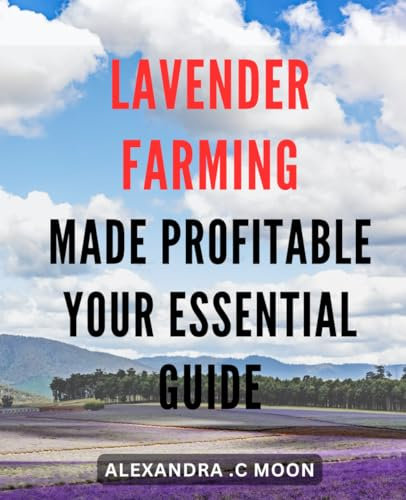 Lavender Farming made Profitable - Your Essential Guide: Maximize Your Earnings With Lavender Farming - From Seed to Sale: A Practical Handbook