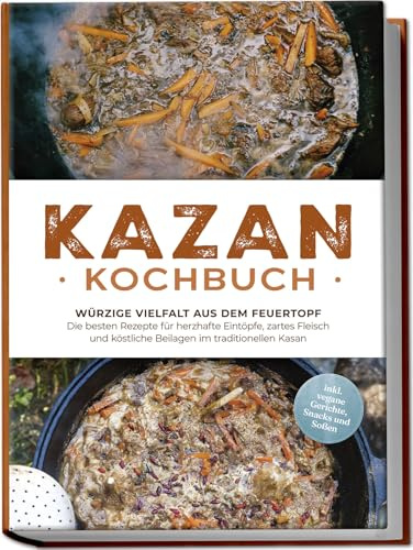 Kazan Kochbuch: Würzige Vielfalt aus dem Feuertopf – Die besten Rezepte für herzhafte Eintöpfe, zartes Fleisch und köstliche Beilagen im traditionellen Kasan - inkl. vegane Gerichte, Snacks und Soßen