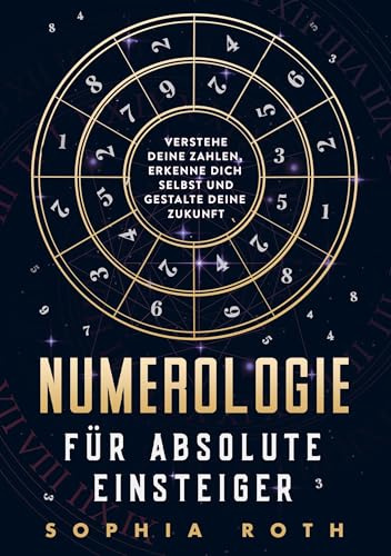 Numerologie für absolute Einsteiger: Verstehe deine Zahlen, erkenne dich selbst und gestalte deine Zukunft