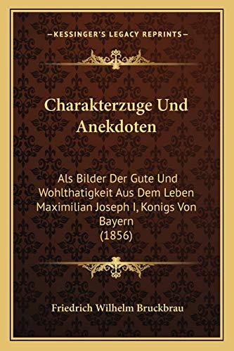 Charakterzuge Und Anekdoten: Als Bilder Der Gute Und Wohlthatigkeit Aus Dem Leben Maximilian Joseph I, Konigs Von Bayern (1856)