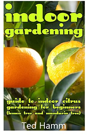 Indoor Gardening: Guide to Indoor Citrus Gardening For Beginners (Lemon Tree and Mandarin Tree)