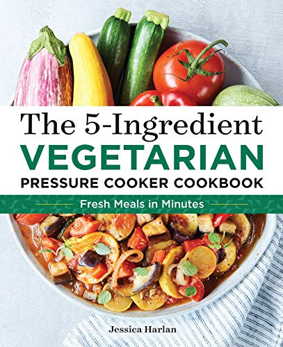The 5-Ingredient Vegetarian Pressure Cooker Cookbook: Fresh Pressure Cooker Recipes for Meals in Minutes