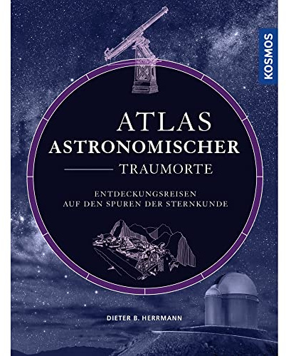 Atlas astronomischer Traumorte: Entdeckungsreisen auf den Spuren der Sternkunde