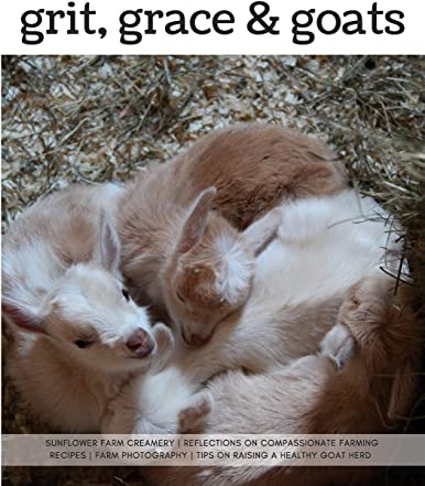 Grit, Grace & Goats: Sunflower Farm Creamery's Reflections on Compassionate Farming, Recipes, Farm Photography, Tips on Raising a Healthy Herd