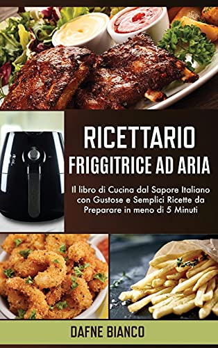 Ricettario Friggitrice ad Aria: Il libro di Cucina dal Sapore Italiano con Gustose e Semplici Ricette da Preparare in meno di 5 Minuti - Air Fryer Cookbook (Italian Version)