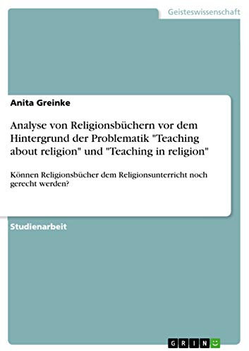 Analyse von Religionsbüchern vor dem Hintergrund der Problematik Teaching about religion und Teaching in religion: Können Religionsbücher dem Religionsunterricht noch gerecht werden?