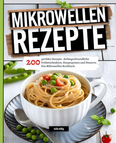 Mikrowellen Rezepte: 200 perfekte Rezepte- Anfängerfreundliche Frühstücksideen, Hauptspeisen und Desserts. Das Mikrowellen Kochbuch.