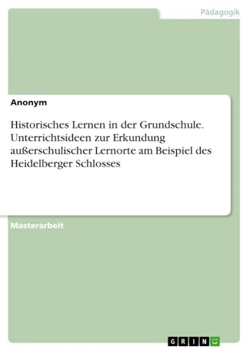 Historisches Lernen in der Grundschule. Unterrichtsideen zur Erkundung außerschulischer Lernorte am Beispiel des Heidelberger Schlosses