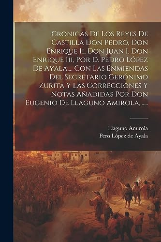 Cronicas De Los Reyes De Castilla Don Pedro, Don Enrique Ii, Don Juan I, Don Enrique Iii, Por D. Pedro López De Ayala, ... Con Las Enmiendas Del ... Por Don Eugenio De Llaguno Amirola, ......