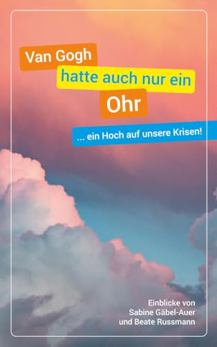 Van Gogh hatte auch nur ein Ohr: ... ein Hoch auf unsere Krisen!