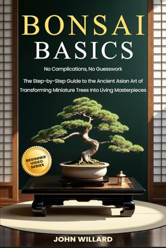 Bonsai Basics: No Complications, No Guesswork: The Step-by-Step Guide to The Ancient Asian Art of Transforming Miniature Trees into Living Masterpieces