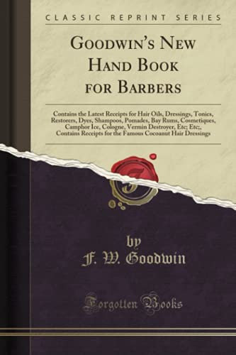Goodwin's New Hand Book for Barbers: Contains the Latest Receipts for Hair Oils, Dressings, Tonics, Restorers, Dyes, Shampoos, Pomades, Bay Rums, ... Contains Receipts for the Famous Cocoanut Hai