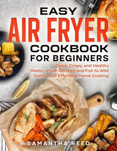 Easy Air Fryer Cookbook for Beginners: Quick, Crispy, and Healthy Recipes – From Chicken and Fish to Delicious Desserts – for Hassle-Free Cooking at Home
