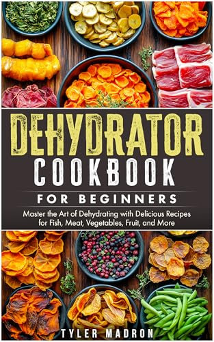 Dehydrator Cookbook for Beginners: Master the Art of Dehydrating with Delicious Recipes for Fish, Meat, Vegetables, Fruit, and More