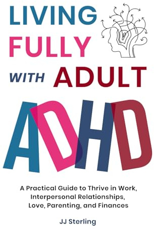 Living Fully With Adult ADHD: A Practical Guide to Thrive in Work, Interpersonal Relationships, Love, Parenting, and Finances
