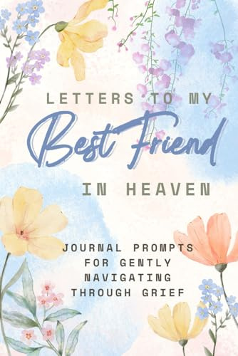 Letters To My Best Friend in Heaven: Prompts for Navigating Through Grief: Guided Grief Journal with Healing Prompts for Remembering Your Best Friend, Coping with Loss, and Keeping Their Memory Alive