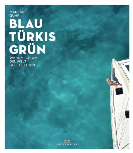 Blau, Türkis, Grün: Warum ich um die Welt gesegelt bin – Ein Sehnsuchtsbuch für Segler und Reisende - Ein Abenteuer-Törn, der süchtig nach Meer macht - Begegnungen am Ende der Welt