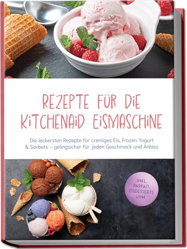 Rezepte für die Kitchenaid Eismaschine: Die leckersten Rezepte für cremiges Eis, Frozen Yogurt & Sorbets – gelingsicher für jeden Geschmack und Anlass – inkl. Parfait, Eisdesserts uvm.