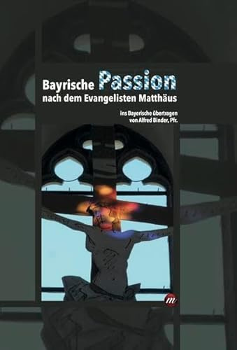 Bayrische Passion nach dem Evangelisten Matthäus: ins Bayerische übertragen von Alfred Binder, Pfr.