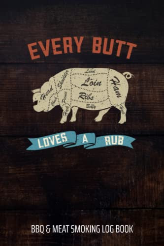 Every Butt Loves A Rub BBQ & Meat Smoking Log Book: BBQ Journal and Smoker Log book, A BBQ Cooking Diary and Cook Book For Smoking Meats