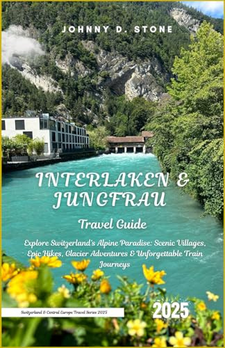 Interlaken & Jungfrau Travel Guide 2025: Explore Switzerland’s Alpine Paradise: Scenic Villages, Epic Hikes, Glacier Adventures & Unforgettable Train ... & Central Europe Travel Series 2025)