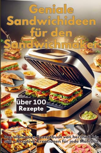 Geniale Sandwichideen für den Sandwichmaker: Das ultimative Rezeptbuch von herzhaft bis süß - Kreative Kreationen für jede Mahlzeit