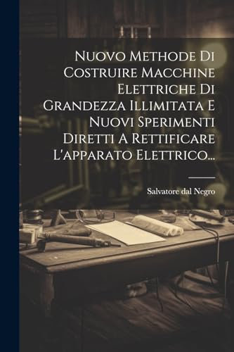 Nuovo Methode Di Costruire Macchine Elettriche Di Grandezza Illimitata E Nuovi Sperimenti Diretti A Rettificare L'apparato Elettrico...