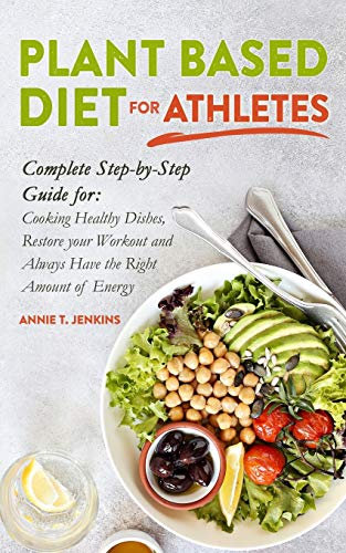 Plant-Based Diet for Athletes: Complete Step by Step Guide for: Cooking Healthy Dishes, Restore your Workout and Always Have the Right Amount of Energy