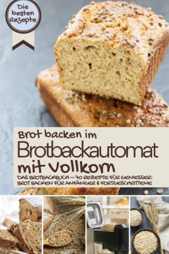 Brot backen im Brotbackautomat mit Vollkorn: Das Brotbackbuch – 50 Rezepte für Genießer: Brot backen für Anfänger & Fortgeschrittene