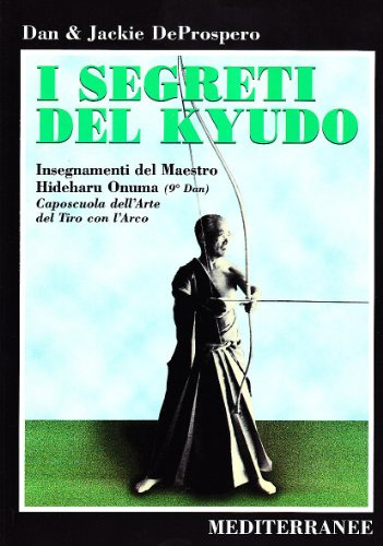 I segreti del kyudo. Insegnamenti del maestro Hideharu Onuma (9º dan) caposcuola dell'arte del tiro con l'arco giapponese