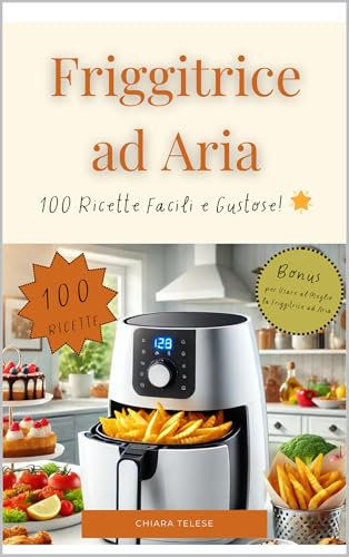 Friggitrice ad Aria: 100 Ricette Facili e Gustose!: Dalla Colazione alla Cena: Piatti Leggeri, Veloci e Adatti a Tutti!